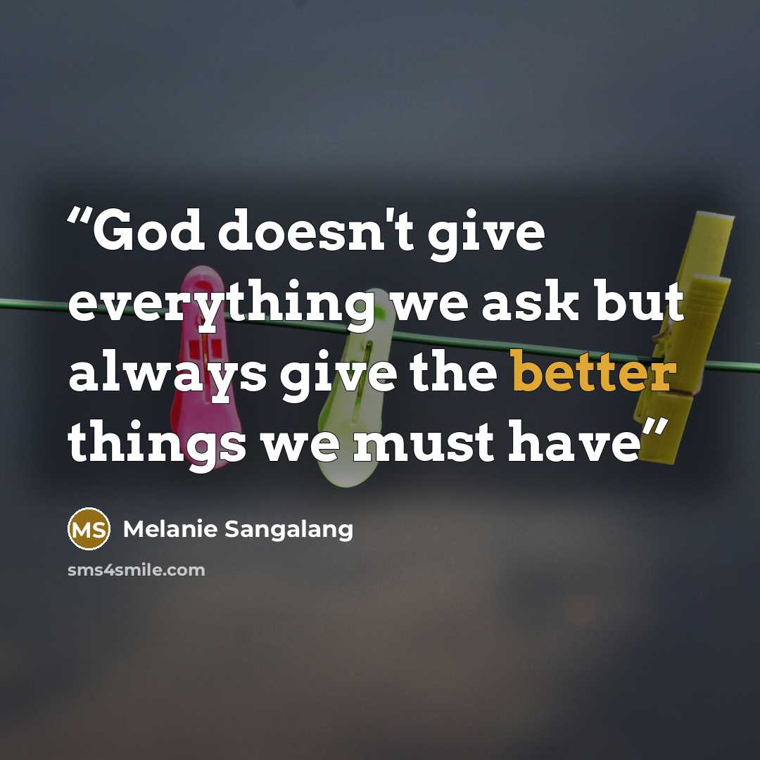 “God doesn't give everything we ask but always give the better things we must have” quote by Melanie Sangalang