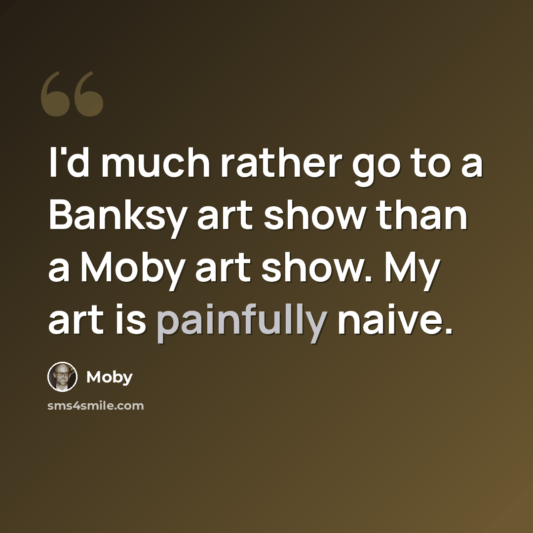 “I'd much rather go to a Banksy art show than a Moby art show. My art is painfully naive.” quote by Moby