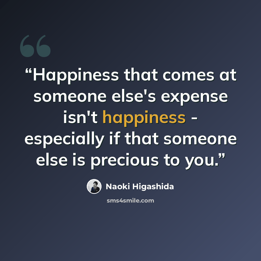 “Happiness that comes at someone else's expense isn't happiness - especially if that someone else is precious to you.” quote by Naoki Higashida