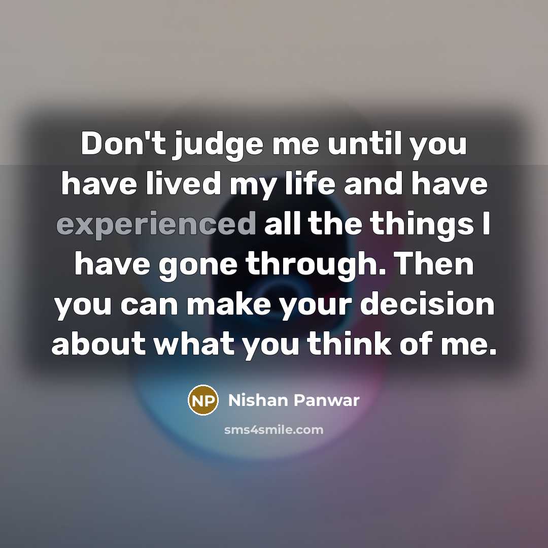“Don't judge me until you have lived my life and have experienced all the things I have gone through. Then you can make your decision about what you think of me.” quote by Nishan Panwar