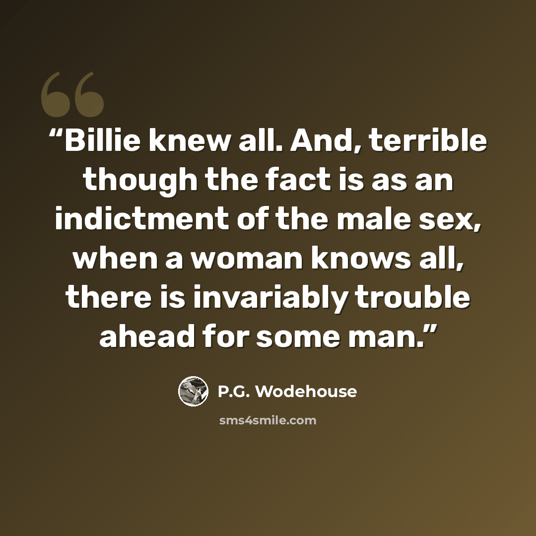 “Billie knew all. And, terrible though the fact is as an indictment of the male sex, when a woman knows all, there is invariably trouble ahead for some man.” quote by P.G. Wodehouse