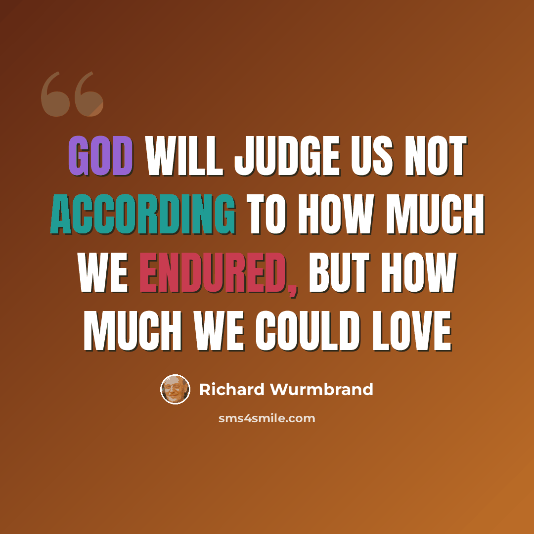 “God will judge us not according to how much we endured, but how much we could love” quote by Richard Wurmbrand
