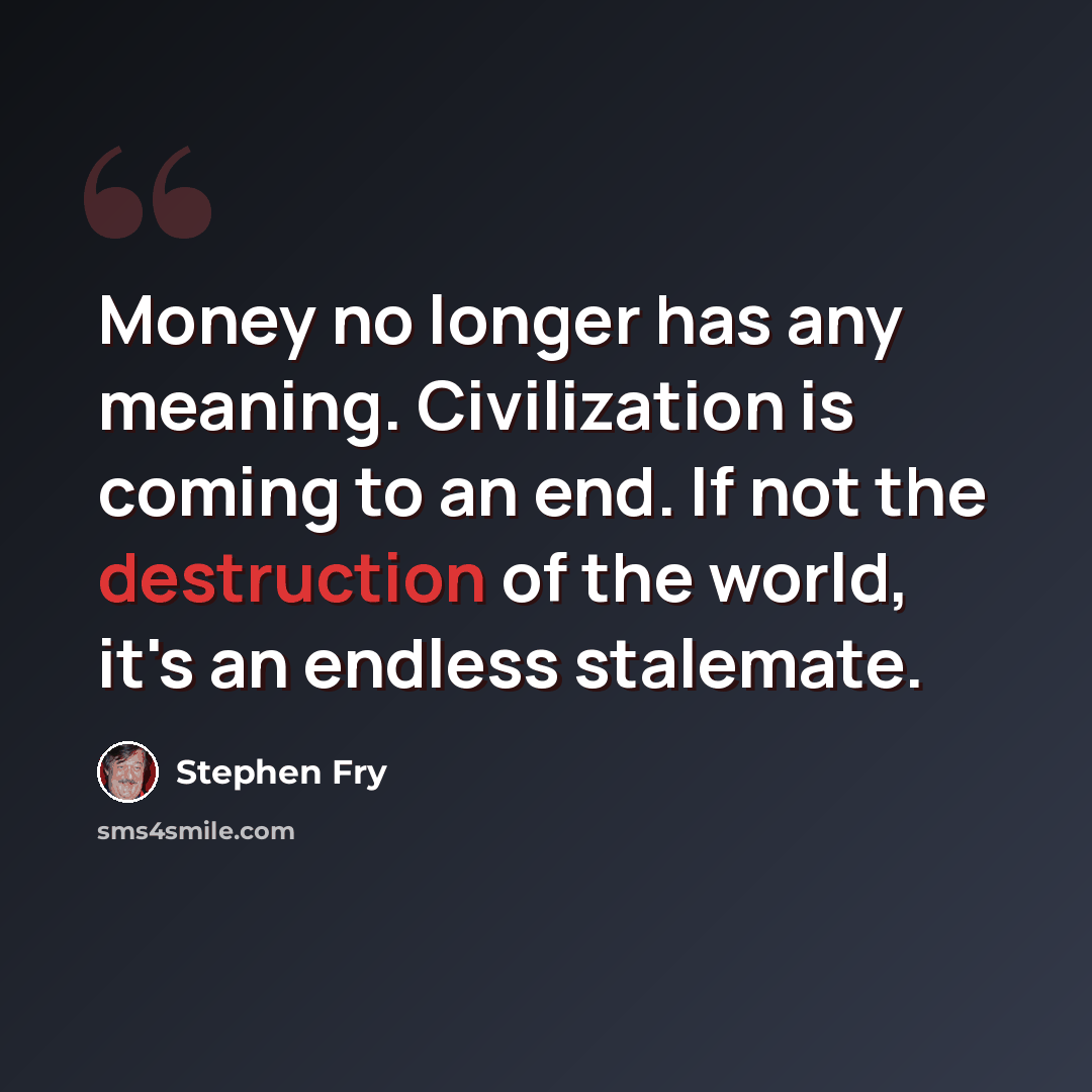“Money no longer has any meaning. Civilization is coming to an end. If not the destruction of the world, it's an endless stalemate.” quote by Stephen Fry