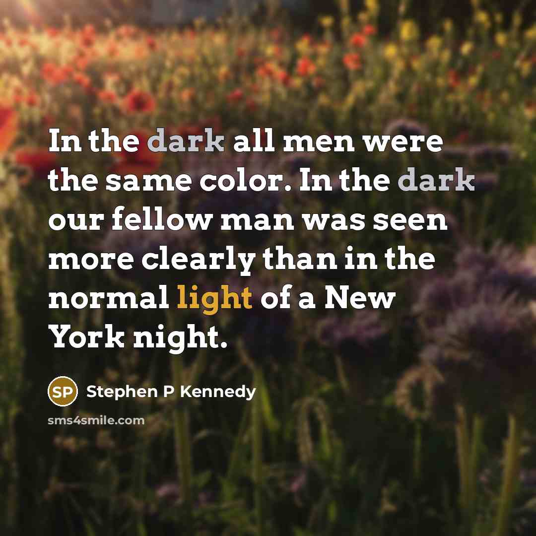 “In the dark all men were the same color. In the dark our fellow man was seen more clearly than in the normal light of a New York night.” quote by Stephen P Kennedy
