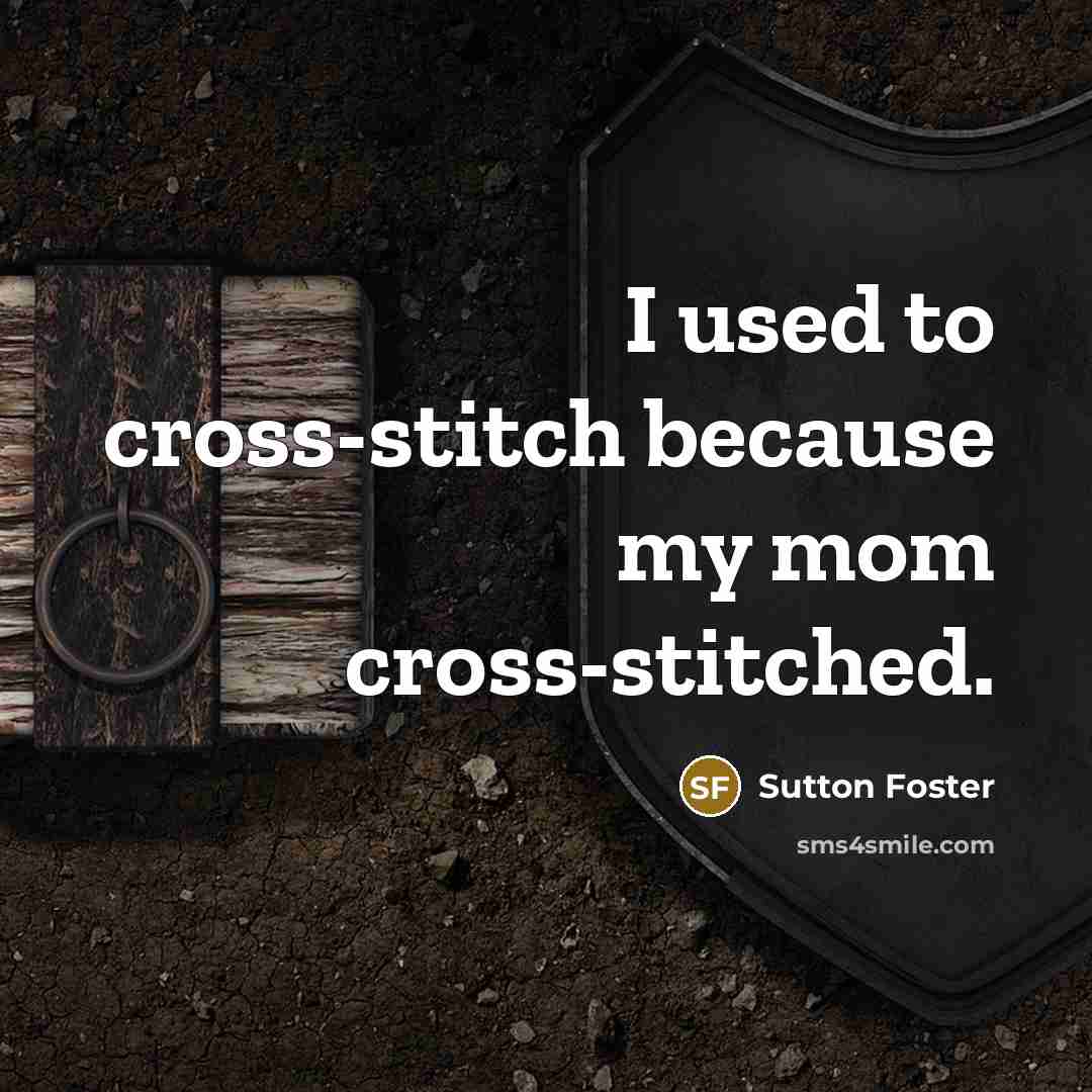 “I used to cross-stitch because my mom cross-stitched.” quote by Sutton Foster