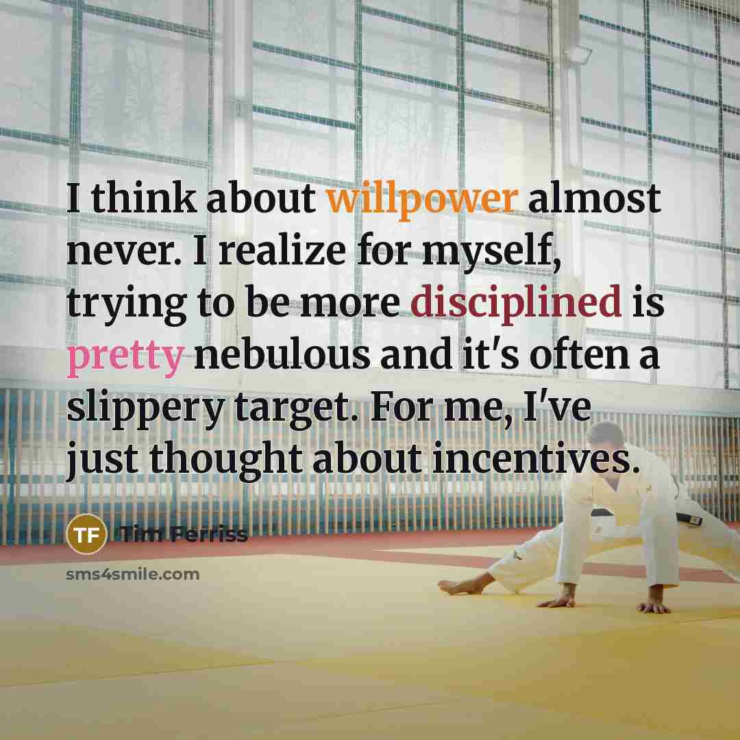 “I think about willpower almost never. I realize for myself, trying to be more disciplined is pretty nebulous and it's often a slippery target. For me, I've just thought about incentives.” quote by Tim Ferriss
