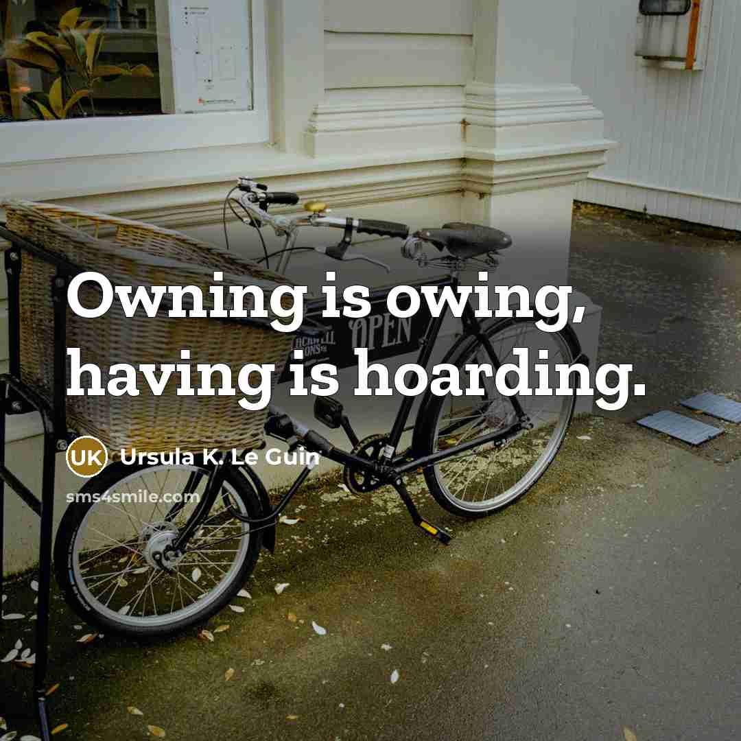 “Owning is owing, having is hoarding.” quote by Ursula K. Le Guin