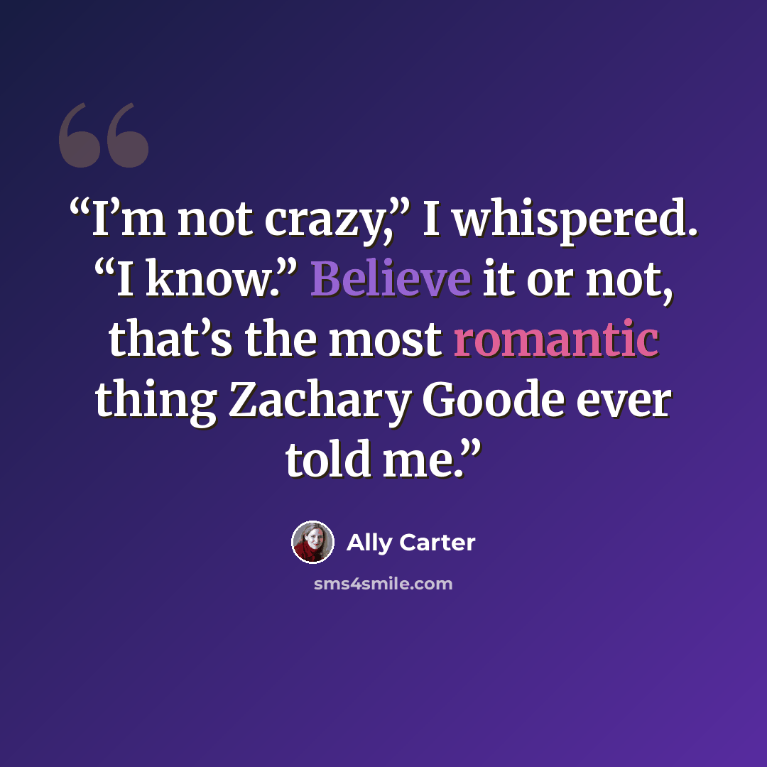 “I’m not crazy,” I whispered. “I know.” Believe it or not, that’s the most romantic thing Zachary Goode ever told me.” quote by Ally Carter