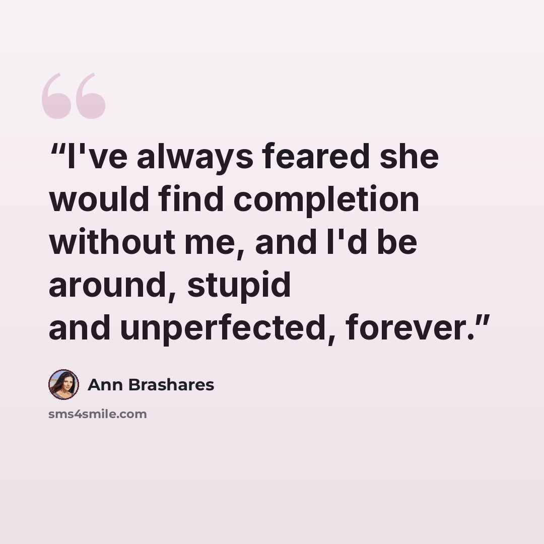 “I've always feared she would find completion without me, and I'd be around, stupid and unperfected, forever.” quote by Ann Brashares