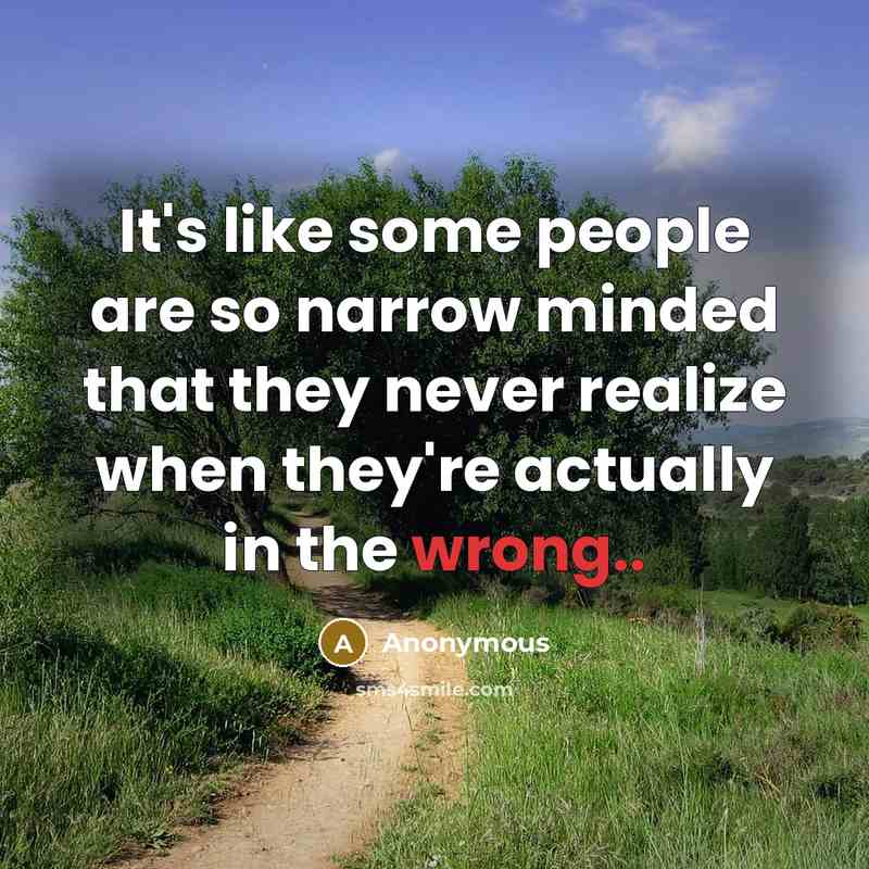 “It's like some people are so narrow minded that they never realize when they're actually in the wrong..” quote by Anonymous