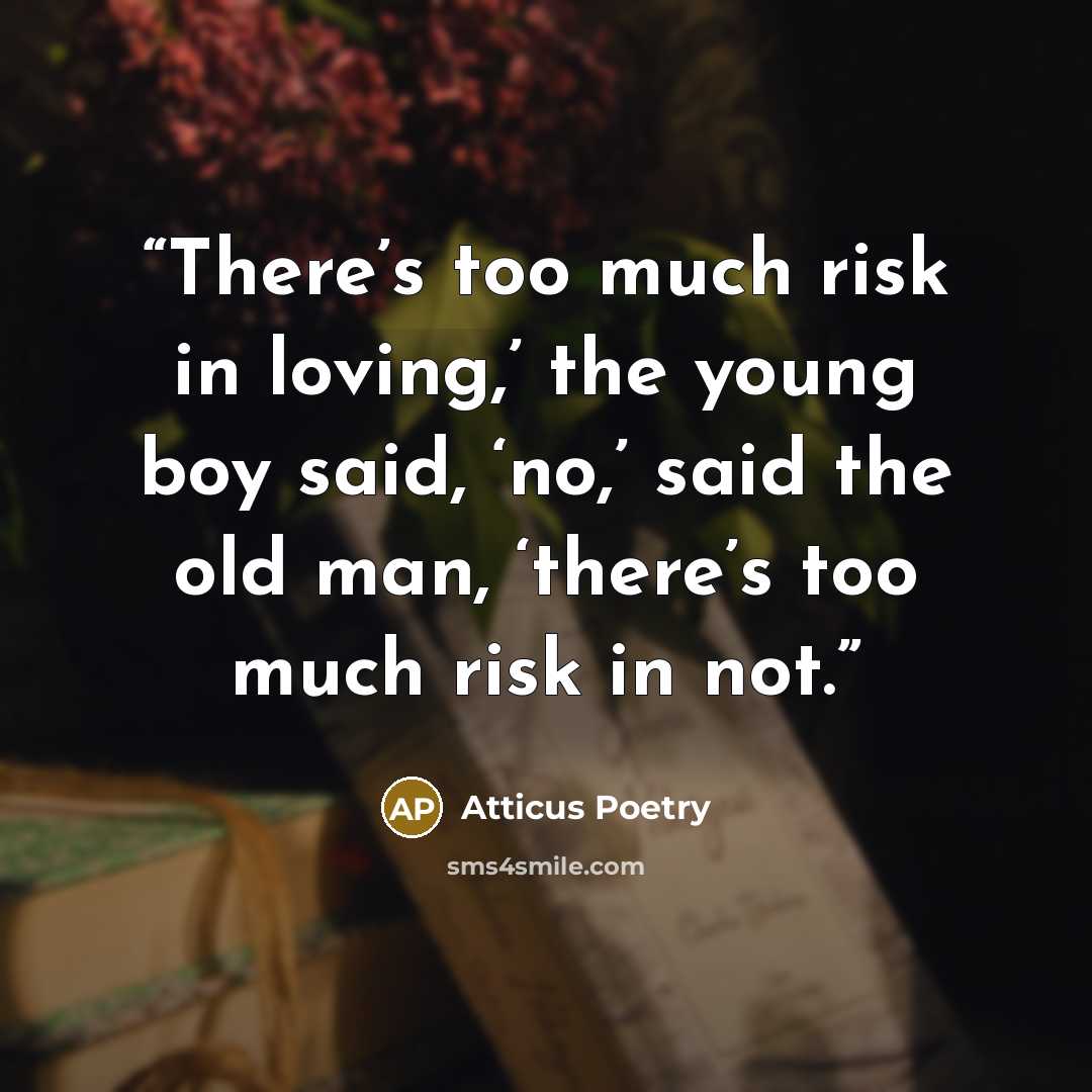 “There’s too much risk in loving,’ the young boy said, ‘no,’ said the old man, ‘there’s too much risk in not.” quote by Atticus Poetry