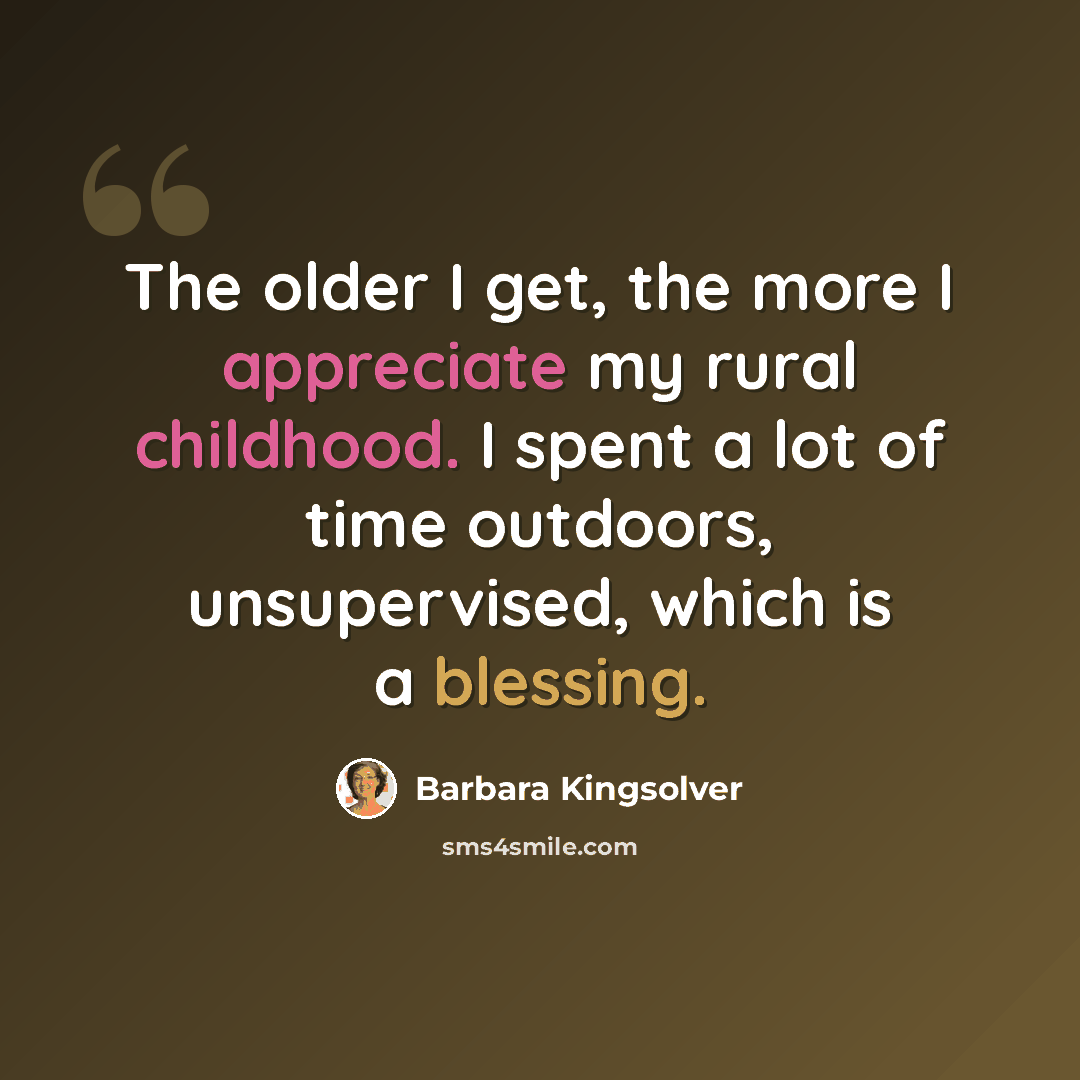 “The older I get, the more I appreciate my rural childhood. I spent a lot of time outdoors, unsupervised, which is a blessing.” quote by Barbara Kingsolver