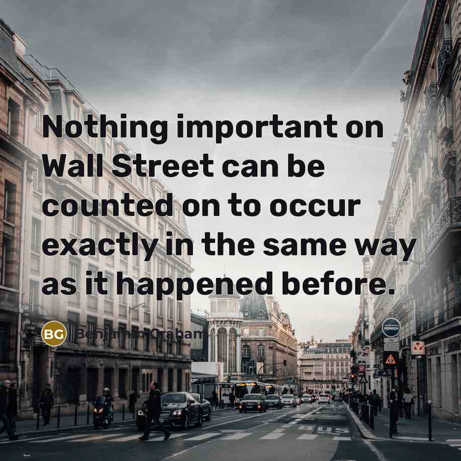“Nothing important on Wall Street can be counted on to occur exactly in the same way as it happened before.” quote by Benjamin Graham