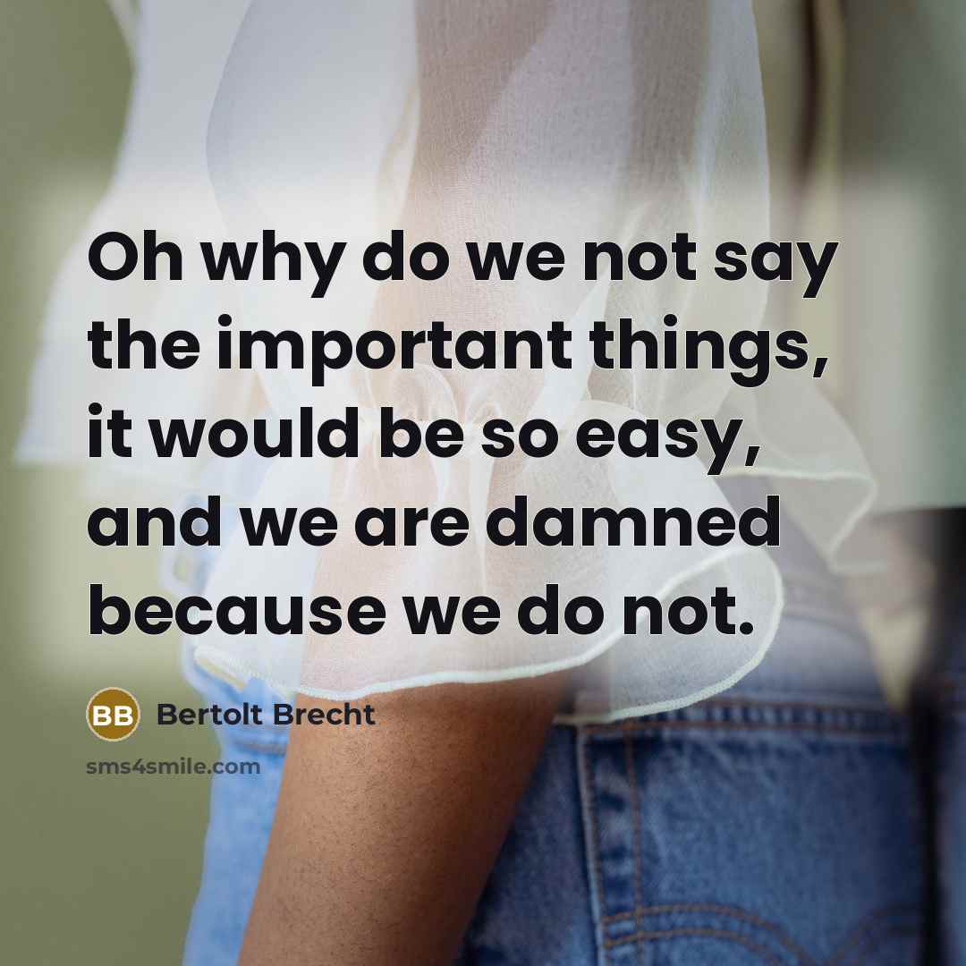 “Oh why do we not say the important things, it would be so easy, and we are damned because we do not.” quote by Bertolt Brecht