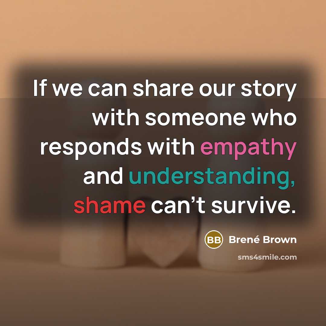 “If we can share our story with someone who responds with empathy and understanding, shame can't survive.” quote by Brené Brown