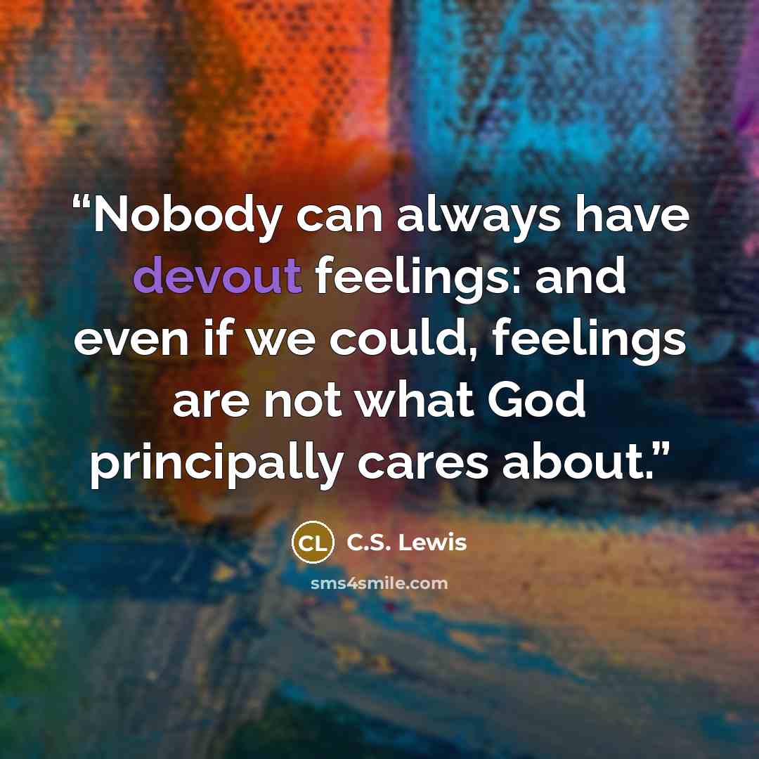 “Nobody can always have devout feelings: and even if we could, feelings are not what God principally cares about.” quote by C.S. Lewis