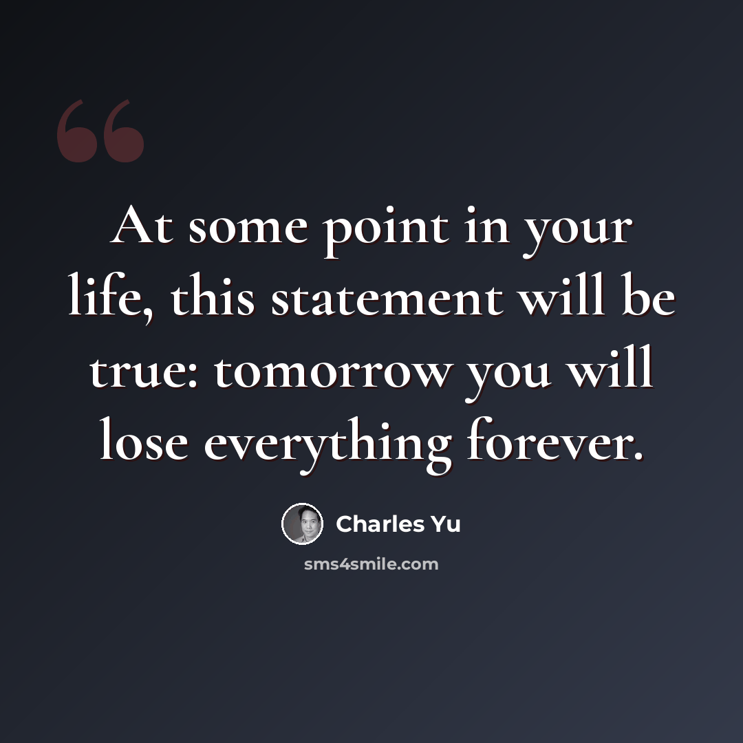 “At some point in your life, this statement will be true: tomorrow you will lose everything forever.” quote by Charles Yu