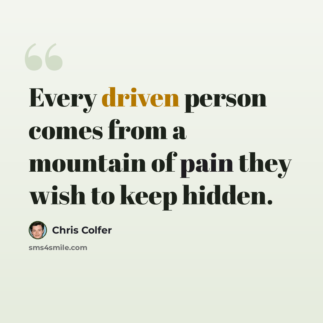 “Every driven person comes from a mountain of pain they wish to keep hidden.” quote by Chris Colfer