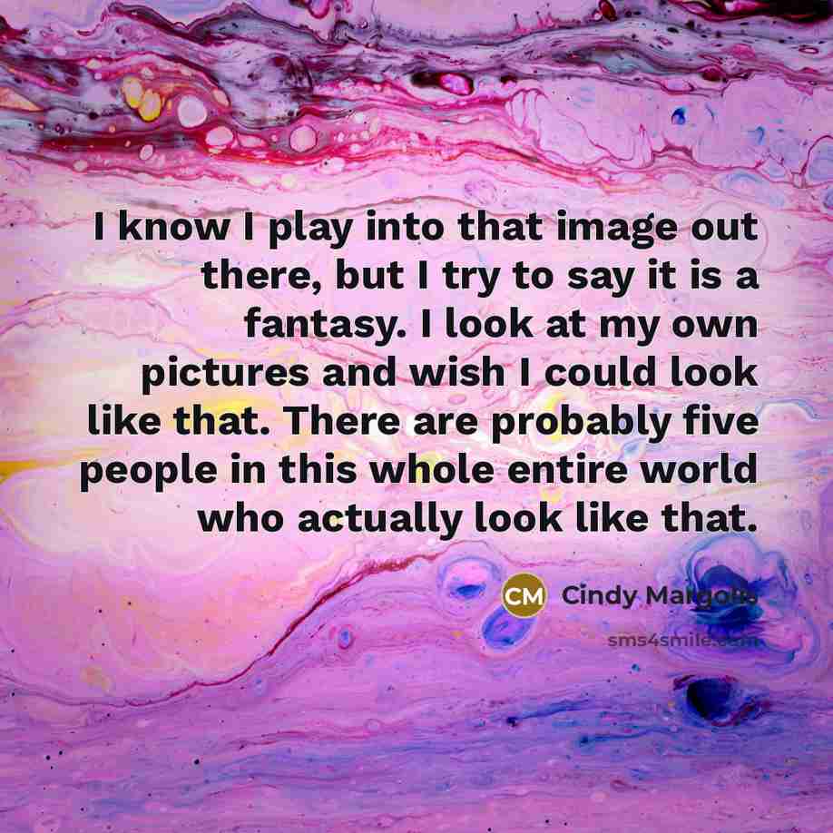 “I know I play into that image out there, but I try to say it is a fantasy. I look at my own pictures and wish I could look like that. There are probably five people in this whole entire world who actually look like that.” quote by Cindy Margolis