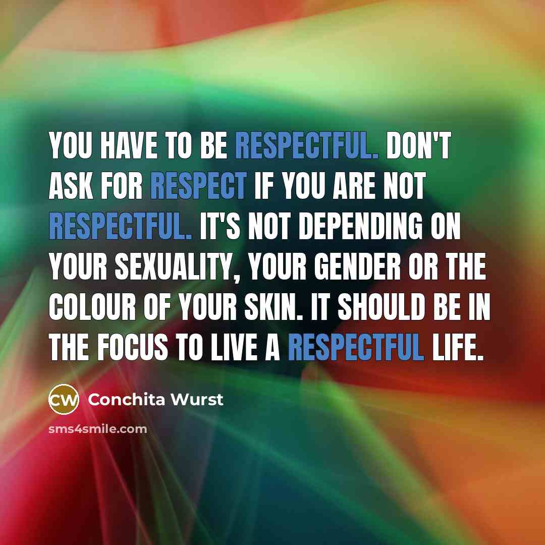 “You have to be respectful. Don't ask for respect if you are not respectful. It's not depending on your sexuality, your gender or the colour of your skin. It should be in the focus to live a respectful life.” quote by Conchita Wurst