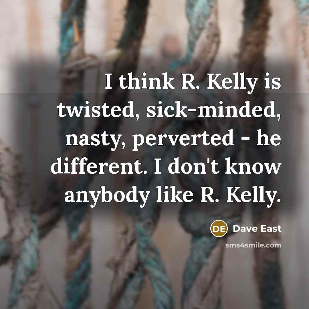 “I think R. Kelly is twisted, sick-minded, nasty, perverted - he different. I don't know anybody like R. Kelly.” quote by Dave East