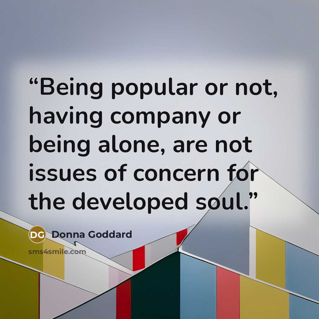 “Being popular or not, having company or being alone, are not issues of concern for the developed soul.” quote by Donna Goddard