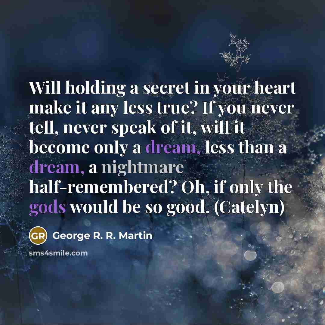 “Will holding a secret in your heart make it any less true? If you never tell, never speak of it, will it become only a dream, less than a dream, a nightmare half-remembered? Oh, if only the gods would be so good. (Catelyn)” quote by George R. R. Martin