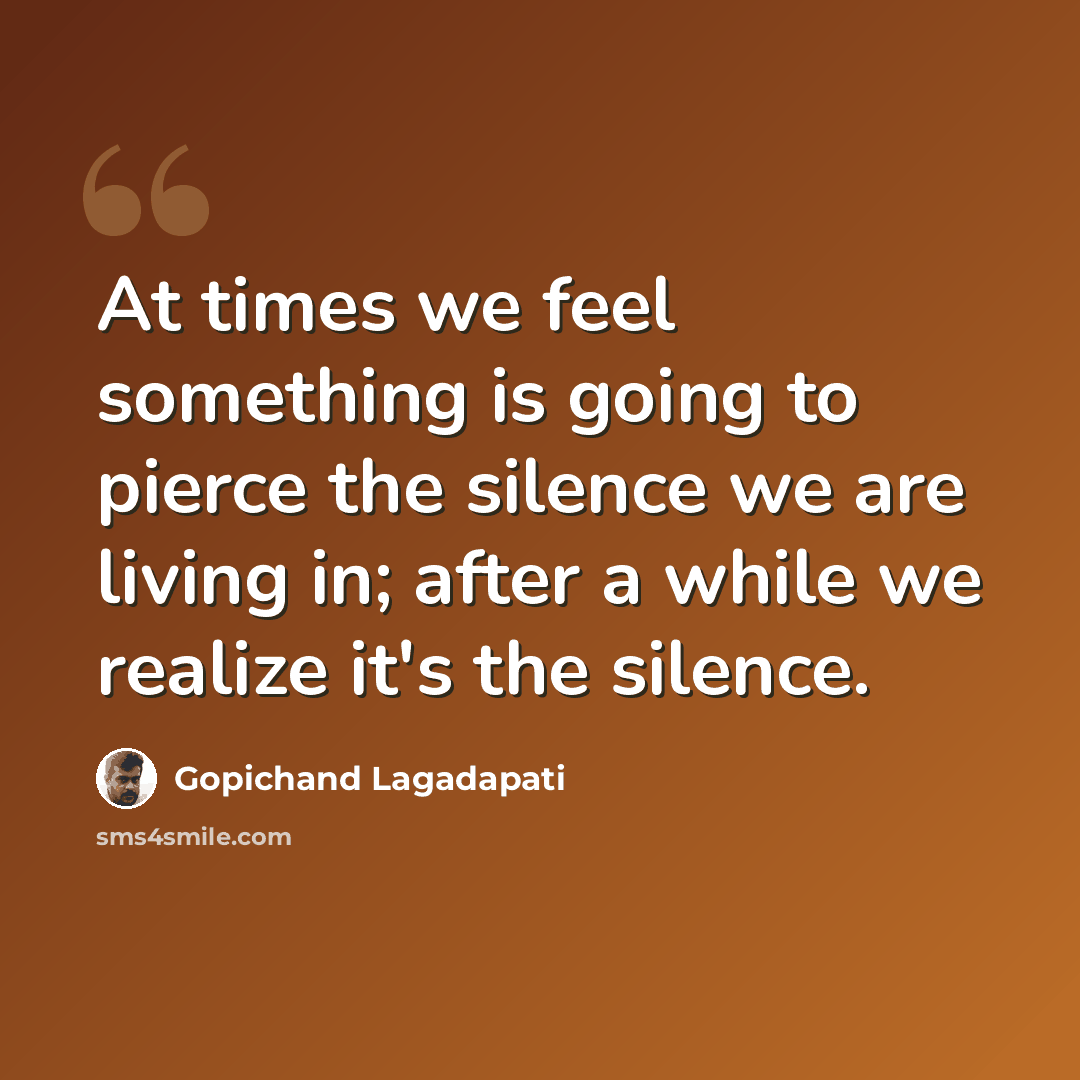 “At times we feel something is going to pierce the silence we are living in; after a while we realize it's the silence.” quote by Gopichand Lagadapati