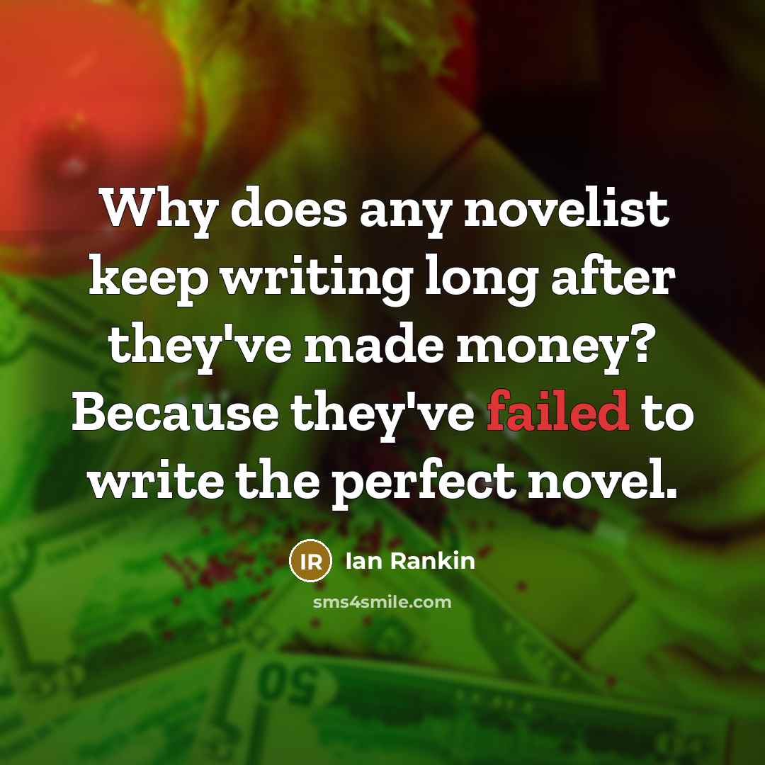 “Why does any novelist keep writing long after they've made money? Because they've failed to write the perfect novel.” quote by Ian Rankin