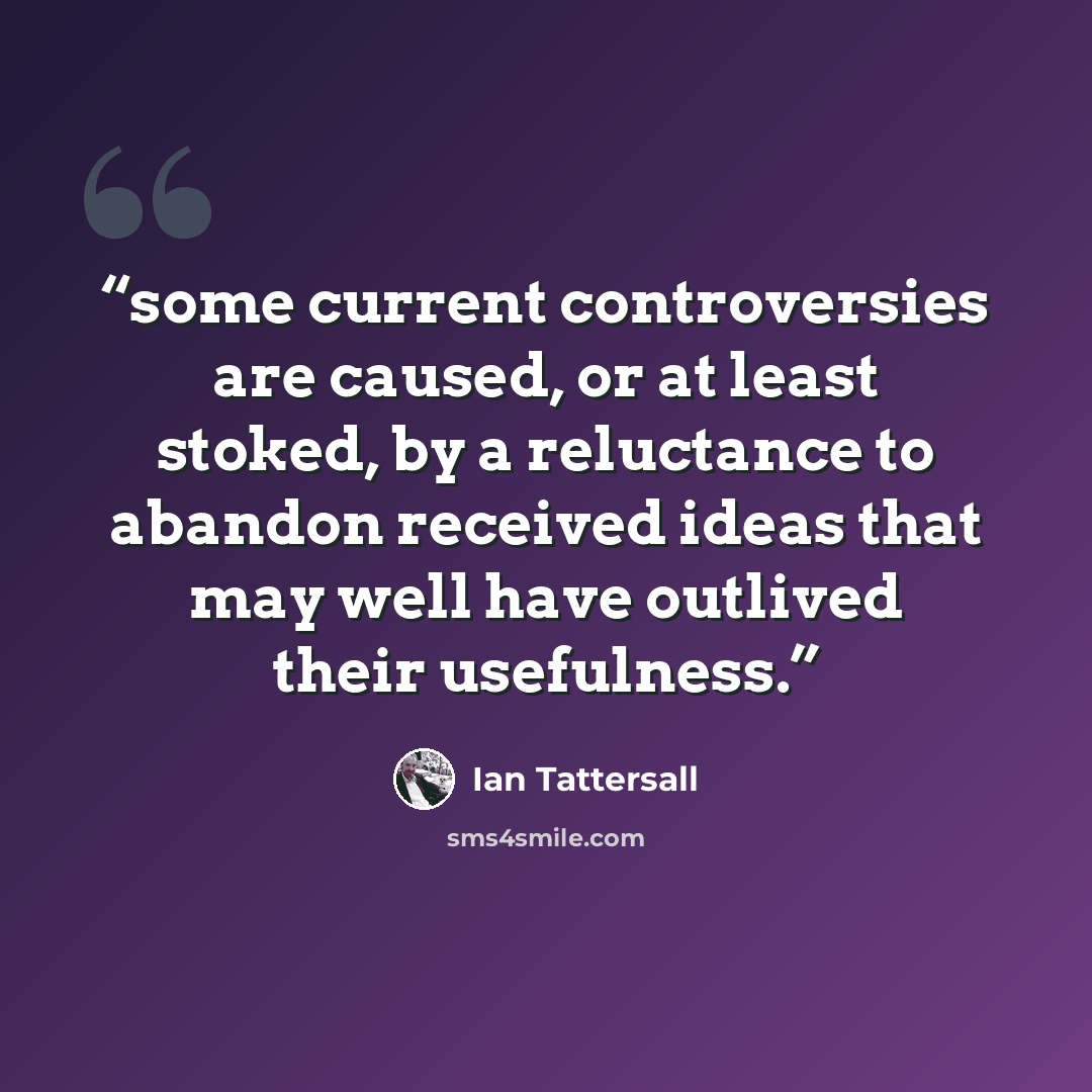 “some current controversies are caused, or at least stoked, by a reluctance to abandon received ideas that may well have outlived their usefulness.” quote by Ian Tattersall