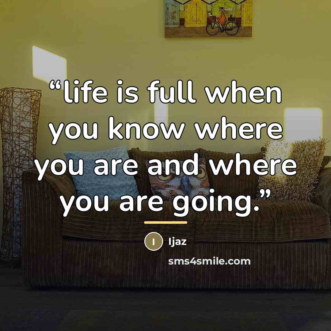 “life is full when you know where you are and where you are going.” quote by Ijaz