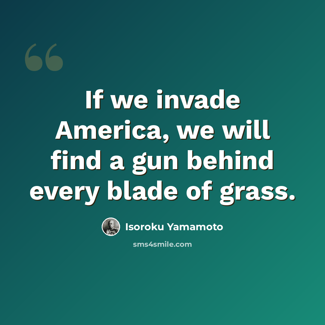 “If we invade America, we will find a gun behind every blade of grass.” quote by Isoroku Yamamoto