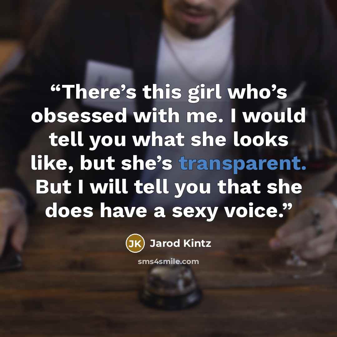 “There’s this girl who’s obsessed with me. I would tell you what she looks like, but she’s transparent. But I will tell you that she does have a sexy voice.” quote by Jarod Kintz