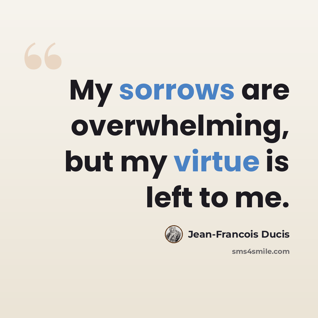 “My sorrows are overwhelming, but my virtue is left to me.” quote by Jean-Francois Ducis