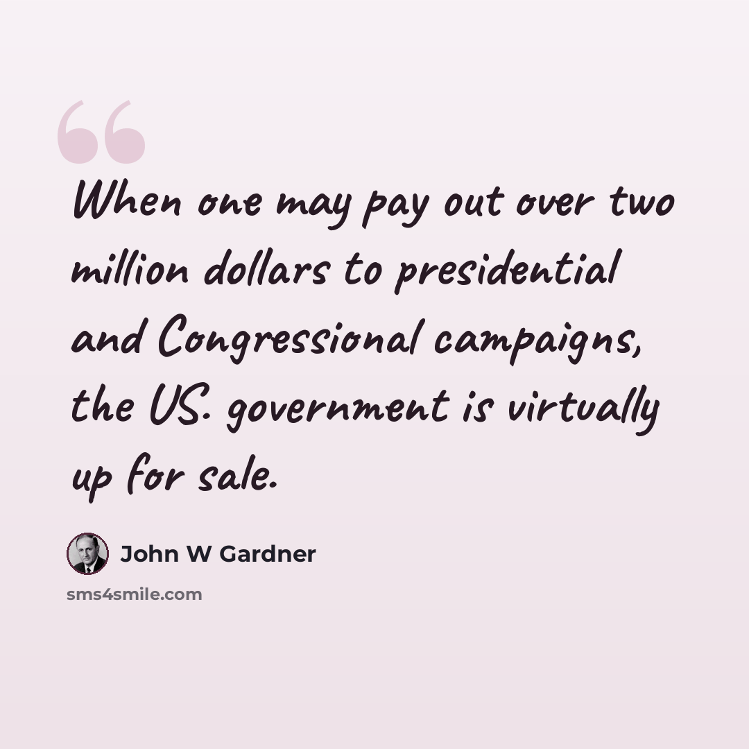 “When one may pay out over two million dollars to presidential and Congressional campaigns, the US. government is virtually up for sale.” quote by John W Gardner