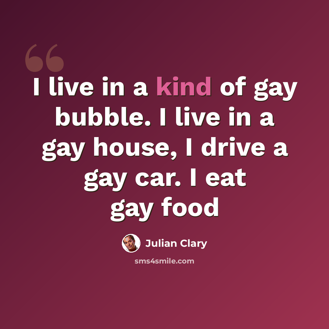 “I live in a kind of gay bubble. I live in a gay house, I drive a gay car. I eat gay food” quote by Julian Clary