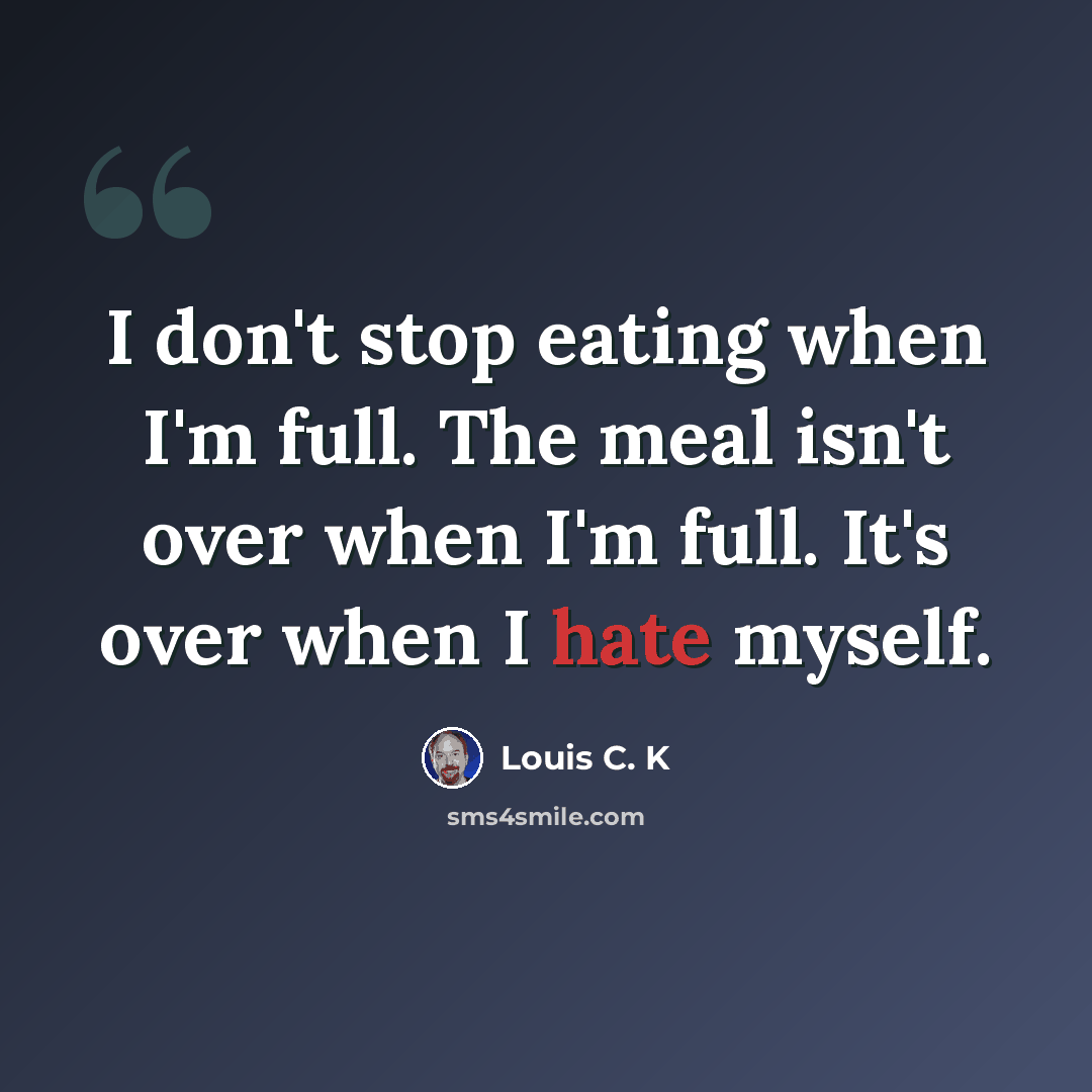 “I don't stop eating when I'm full. The meal isn't over when I'm full. It's over when I hate myself.” quote by Louis C. K