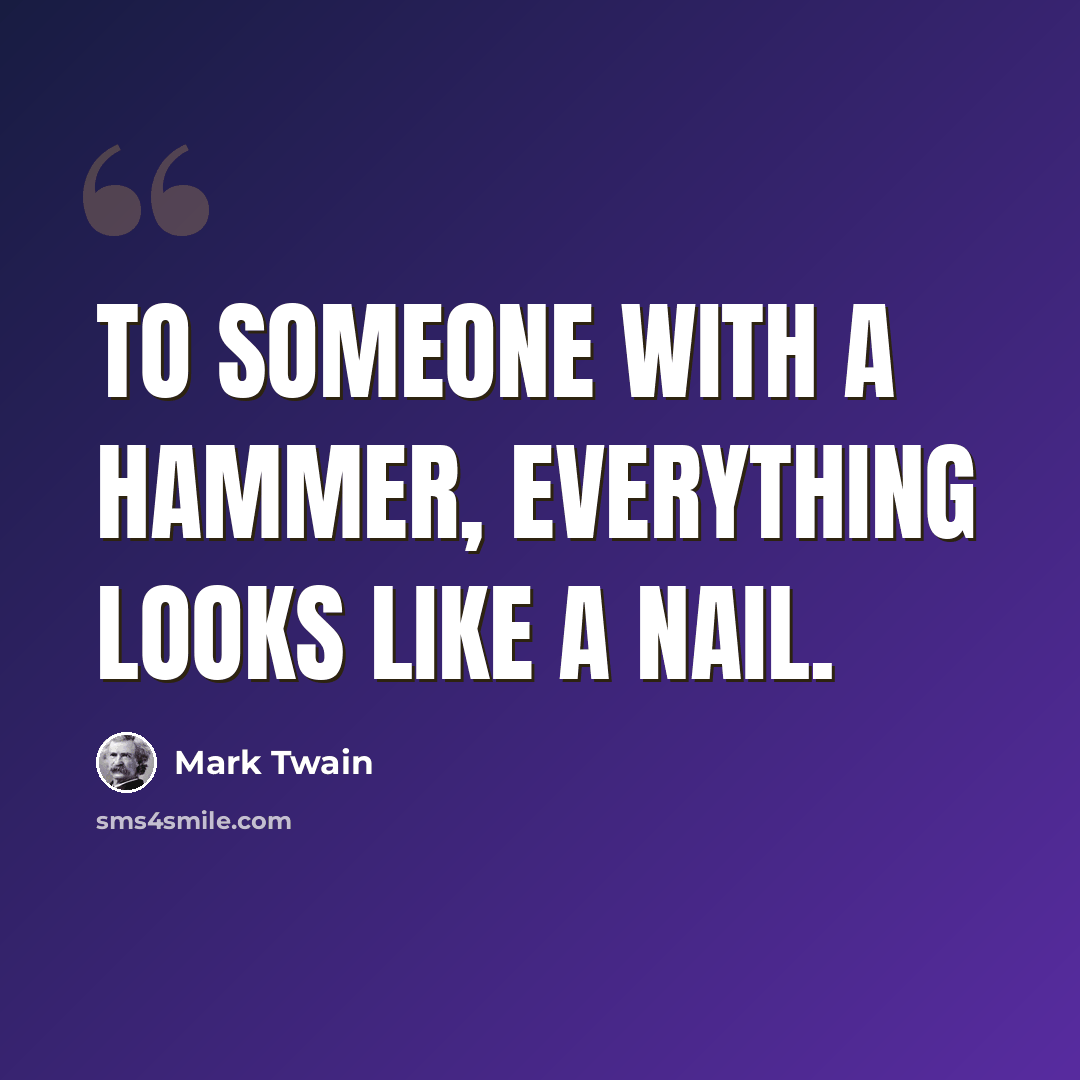 “To someone with a hammer, everything looks like a nail.” quote by Mark Twain
