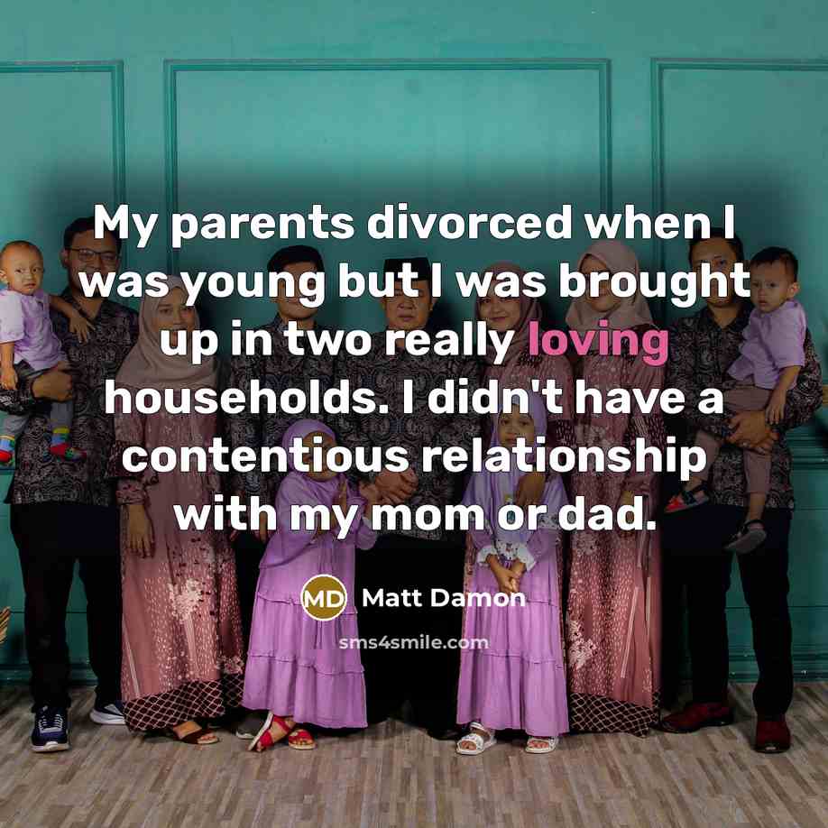 “My parents divorced when I was young but I was brought up in two really loving households. I didn't have a contentious relationship with my mom or dad.” quote by Matt Damon