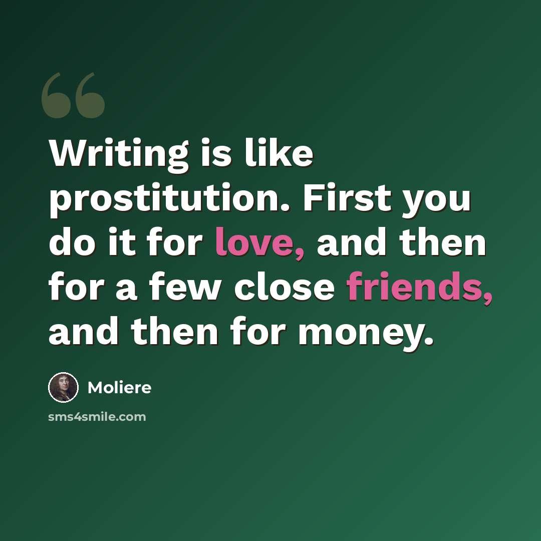 “Writing is like prostitution. First you do it for love, and then for a few close friends, and then for money.” quote by Moliere