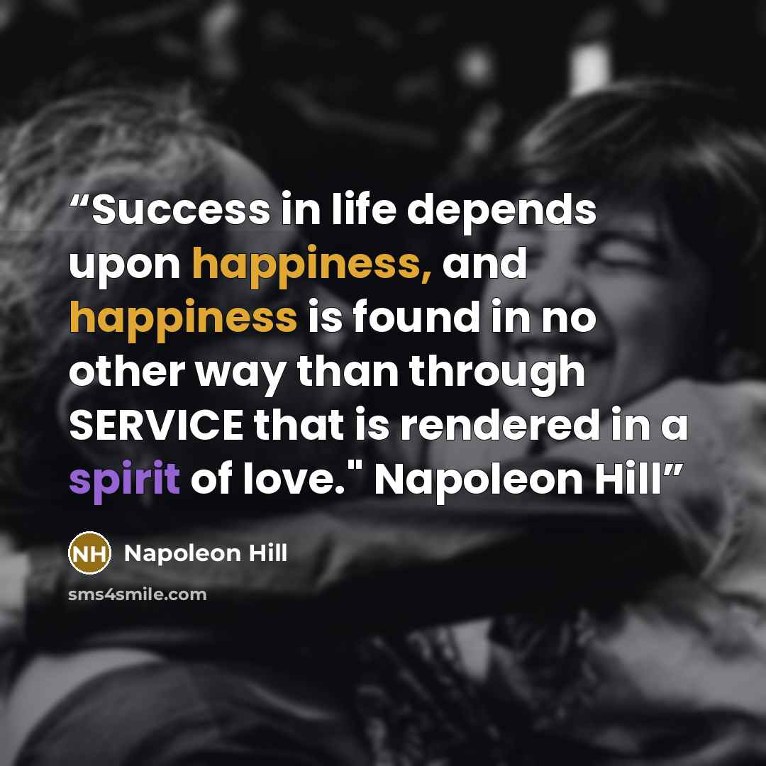 “Success in life depends upon happiness, and happiness is found in no other way than through SERVICE that is rendered in a spirit of love." Napoleon Hill” quote by Napoleon Hill