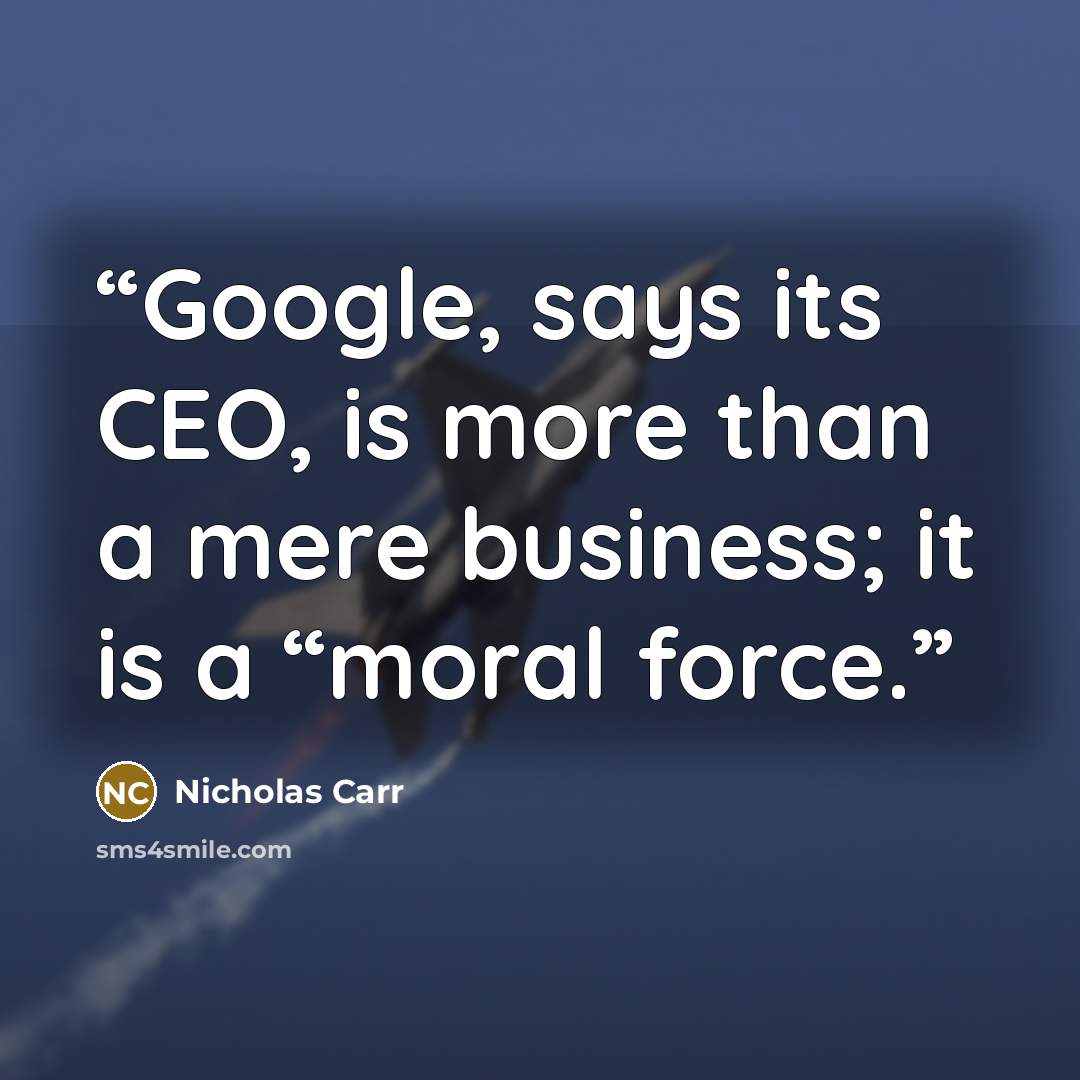 “Google, says its CEO, is more than a mere business; it is a “moral force.” quote by Nicholas Carr