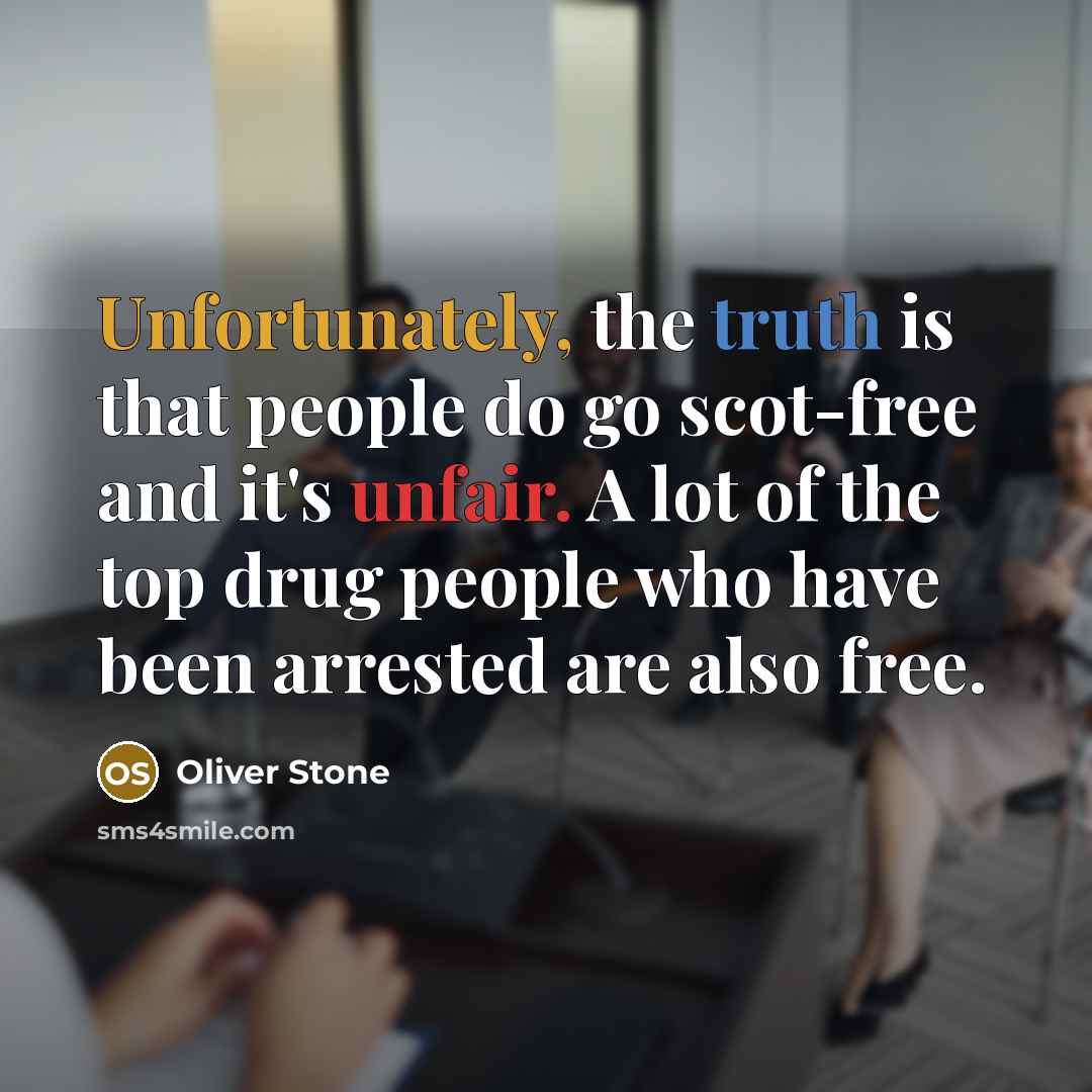 “Unfortunately, the truth is that people do go scot-free and it's unfair. A lot of the top drug people who have been arrested are also free.” quote by Oliver Stone