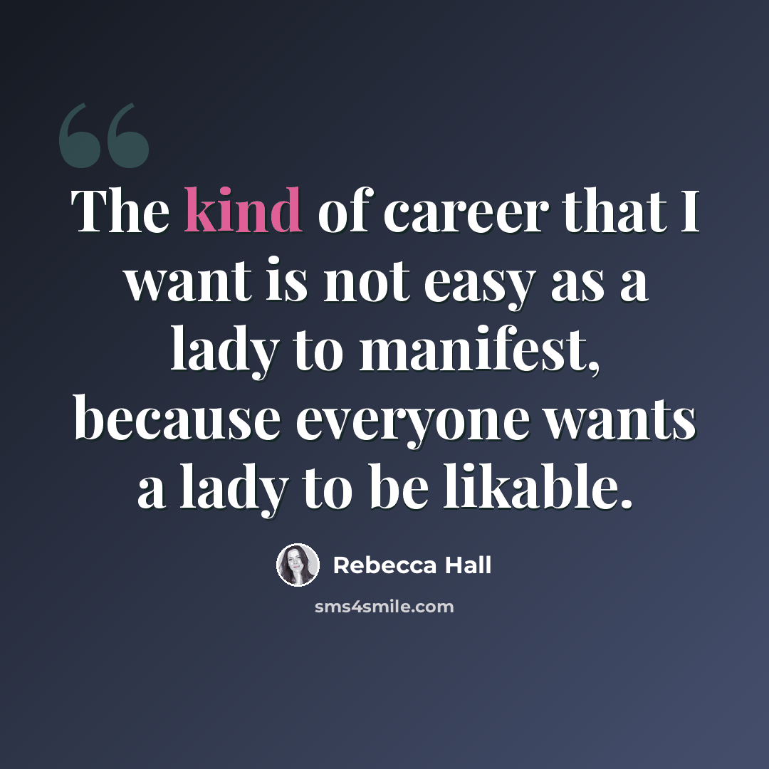“The kind of career that I want is not easy as a lady to manifest, because everyone wants a lady to be likable.” quote by Rebecca Hall