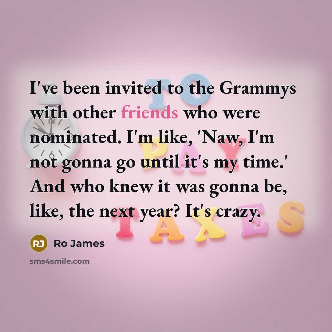 “I've been invited to the Grammys with other friends who were nominated. I'm like, 'Naw, I'm not gonna go until it's my time.' And who knew it was gonna be, like, the next year? It's crazy.” quote by Ro James