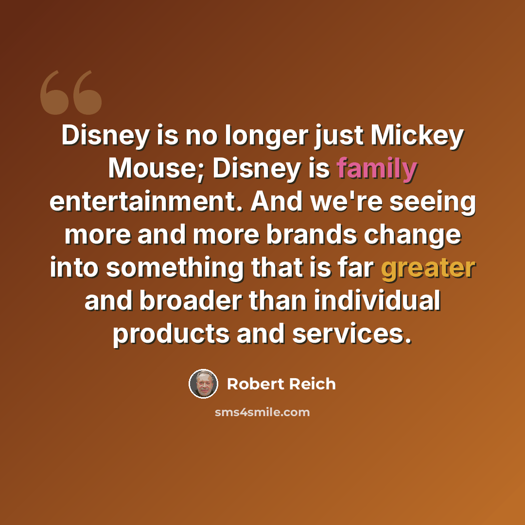 “Disney is no longer just Mickey Mouse; Disney is family entertainment. And we're seeing more and more brands change into something that is far greater and broader than individual products and services.” quote by Robert Reich