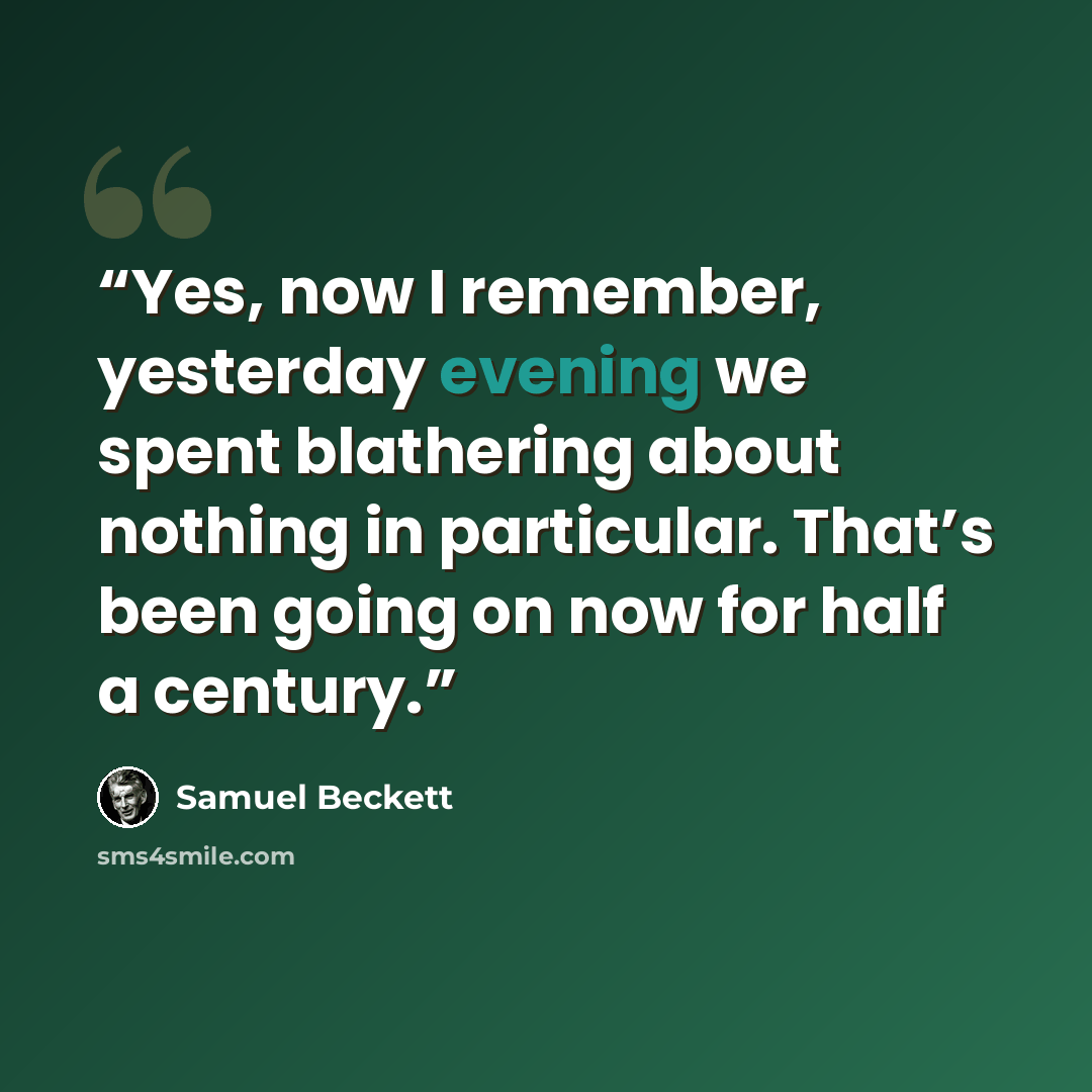 “Yes, now I remember, yesterday evening we spent blathering about nothing in particular. That’s been going on now for half a century.” quote by Samuel Beckett