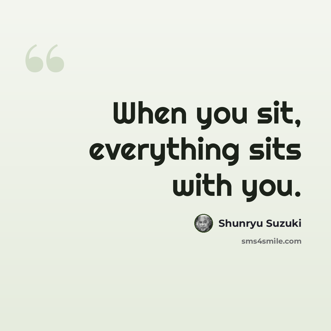 “When you sit, everything sits with you.” quote by Shunryu Suzuki