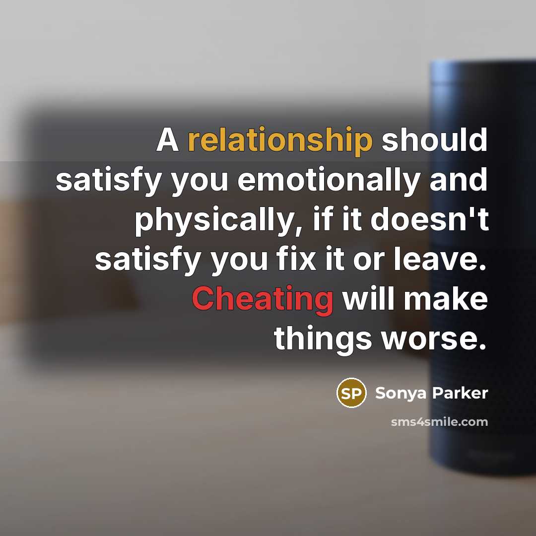 “A relationship should satisfy you emotionally and physically, if it doesn't satisfy you fix it or leave. Cheating will make things worse.” quote by Sonya Parker