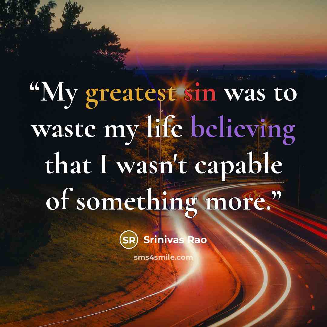 “My greatest sin was to waste my life believing that I wasn't capable of something more.” quote by Srinivas Rao
